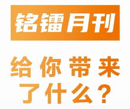 《 銘鐳月刊 》給你帶來(lái)了什么 ？